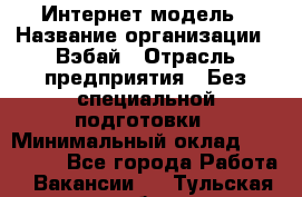 Интернет-модель › Название организации ­ Вэбай › Отрасль предприятия ­ Без специальной подготовки › Минимальный оклад ­ 150 000 - Все города Работа » Вакансии   . Тульская обл.